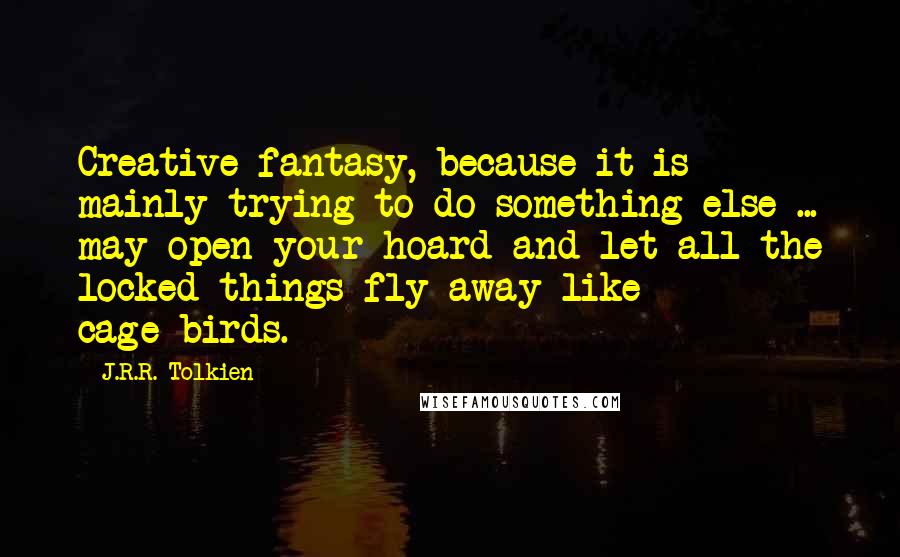 J.R.R. Tolkien Quotes: Creative fantasy, because it is mainly trying to do something else ... may open your hoard and let all the locked things fly away like cage-birds.