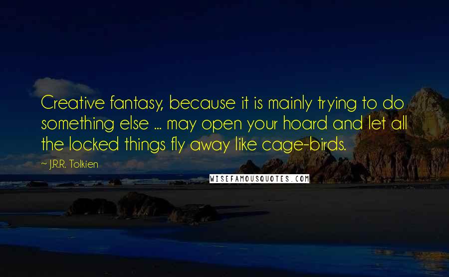 J.R.R. Tolkien Quotes: Creative fantasy, because it is mainly trying to do something else ... may open your hoard and let all the locked things fly away like cage-birds.