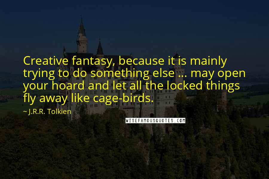 J.R.R. Tolkien Quotes: Creative fantasy, because it is mainly trying to do something else ... may open your hoard and let all the locked things fly away like cage-birds.