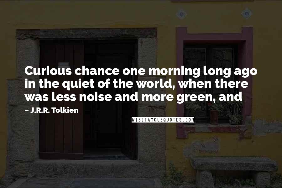 J.R.R. Tolkien Quotes: Curious chance one morning long ago in the quiet of the world, when there was less noise and more green, and