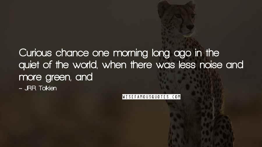 J.R.R. Tolkien Quotes: Curious chance one morning long ago in the quiet of the world, when there was less noise and more green, and