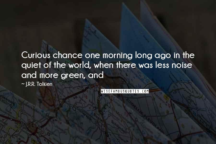 J.R.R. Tolkien Quotes: Curious chance one morning long ago in the quiet of the world, when there was less noise and more green, and