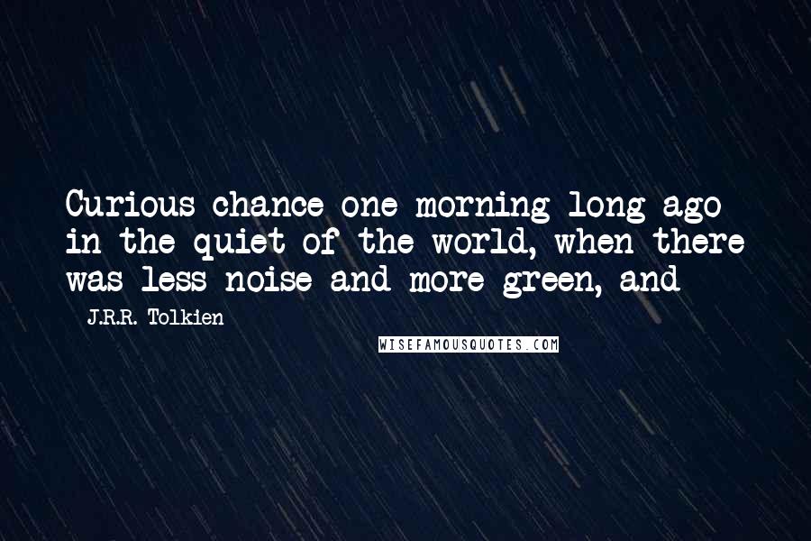 J.R.R. Tolkien Quotes: Curious chance one morning long ago in the quiet of the world, when there was less noise and more green, and