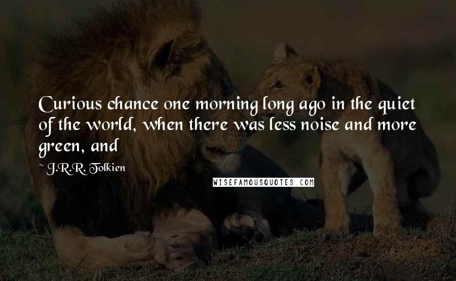 J.R.R. Tolkien Quotes: Curious chance one morning long ago in the quiet of the world, when there was less noise and more green, and