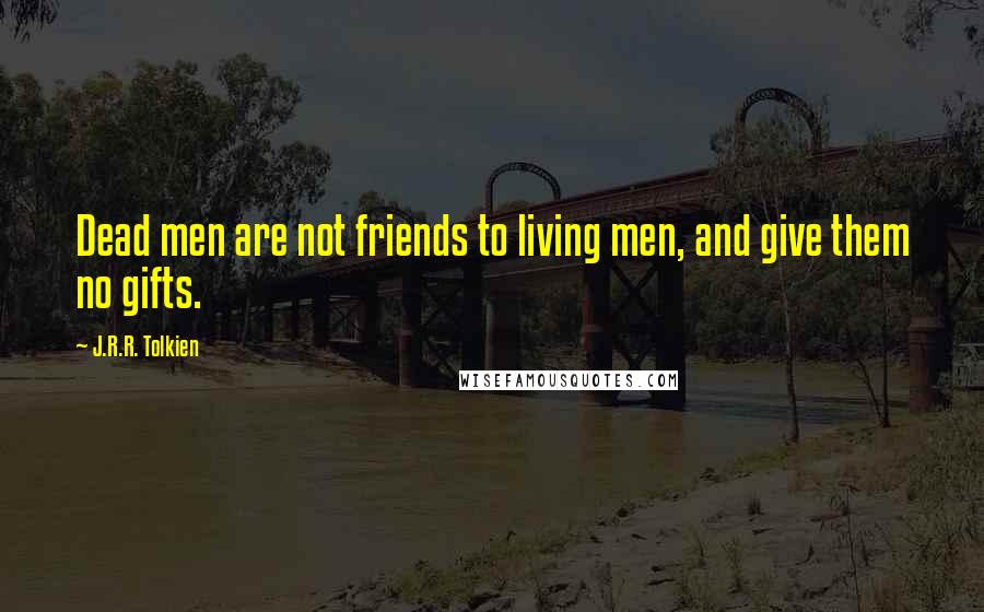 J.R.R. Tolkien Quotes: Dead men are not friends to living men, and give them no gifts.