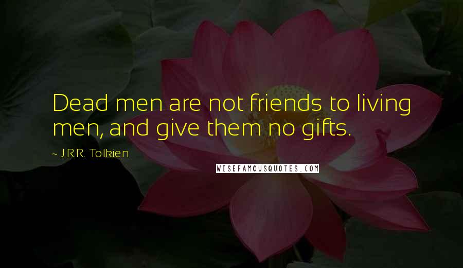 J.R.R. Tolkien Quotes: Dead men are not friends to living men, and give them no gifts.