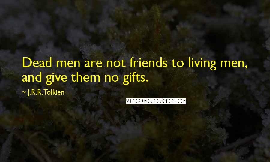 J.R.R. Tolkien Quotes: Dead men are not friends to living men, and give them no gifts.