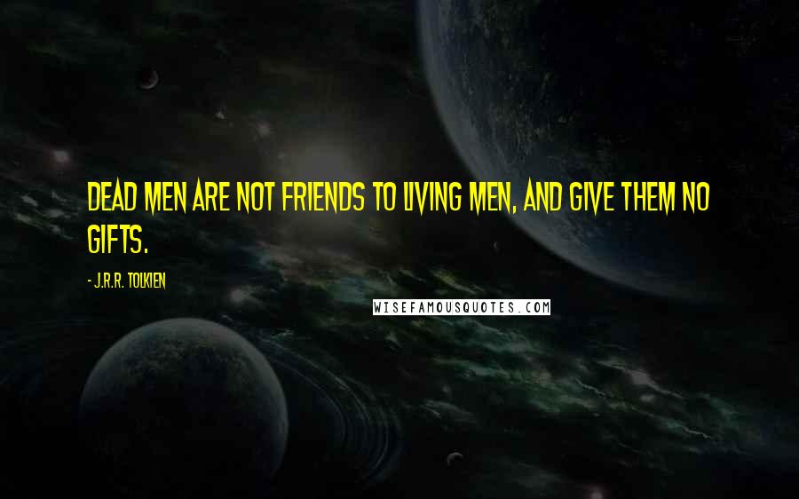 J.R.R. Tolkien Quotes: Dead men are not friends to living men, and give them no gifts.
