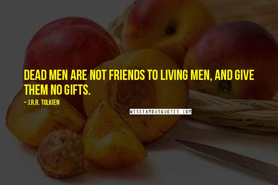 J.R.R. Tolkien Quotes: Dead men are not friends to living men, and give them no gifts.