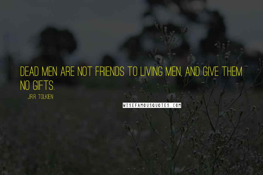 J.R.R. Tolkien Quotes: Dead men are not friends to living men, and give them no gifts.
