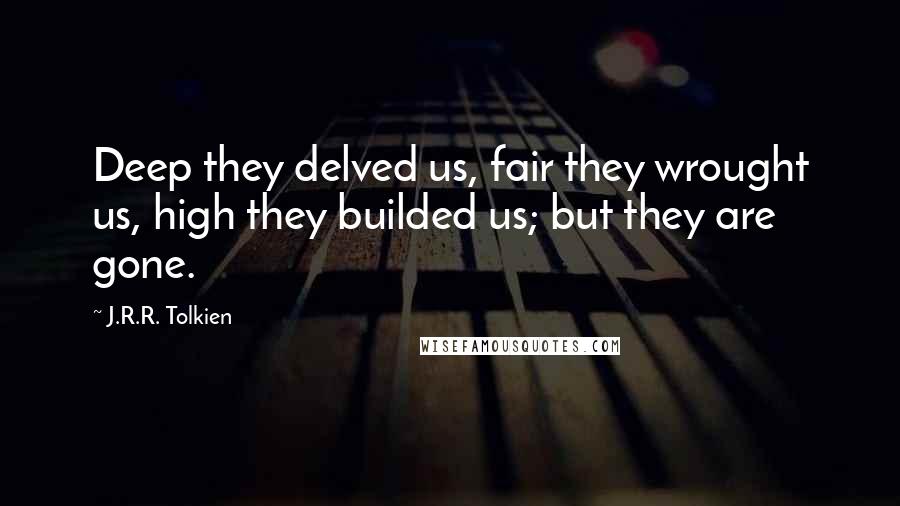 J.R.R. Tolkien Quotes: Deep they delved us, fair they wrought us, high they builded us; but they are gone.