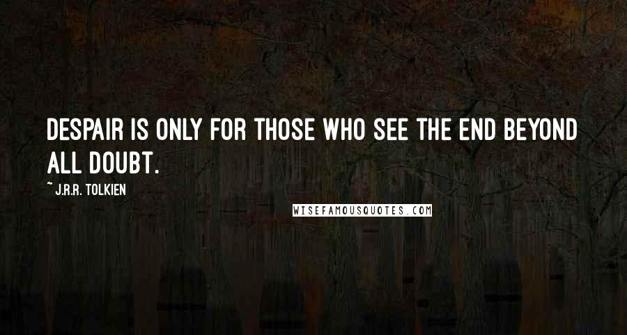 J.R.R. Tolkien Quotes: Despair is only for those who see the end beyond all doubt.