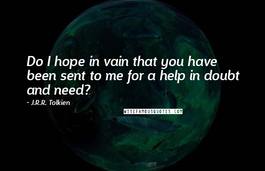 J.R.R. Tolkien Quotes: Do I hope in vain that you have been sent to me for a help in doubt and need?
