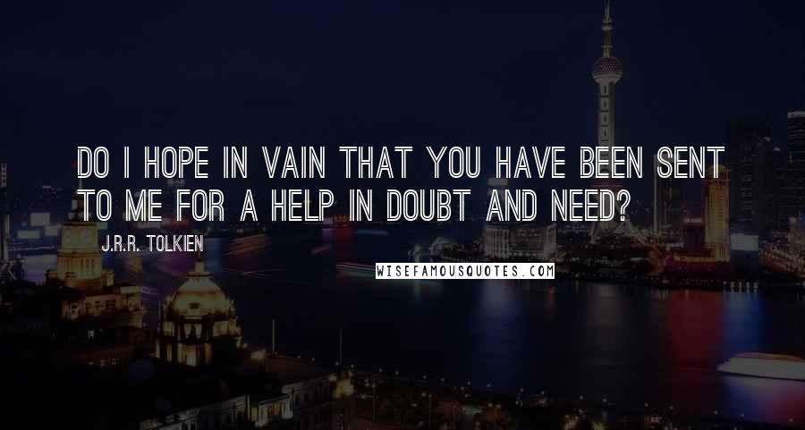 J.R.R. Tolkien Quotes: Do I hope in vain that you have been sent to me for a help in doubt and need?