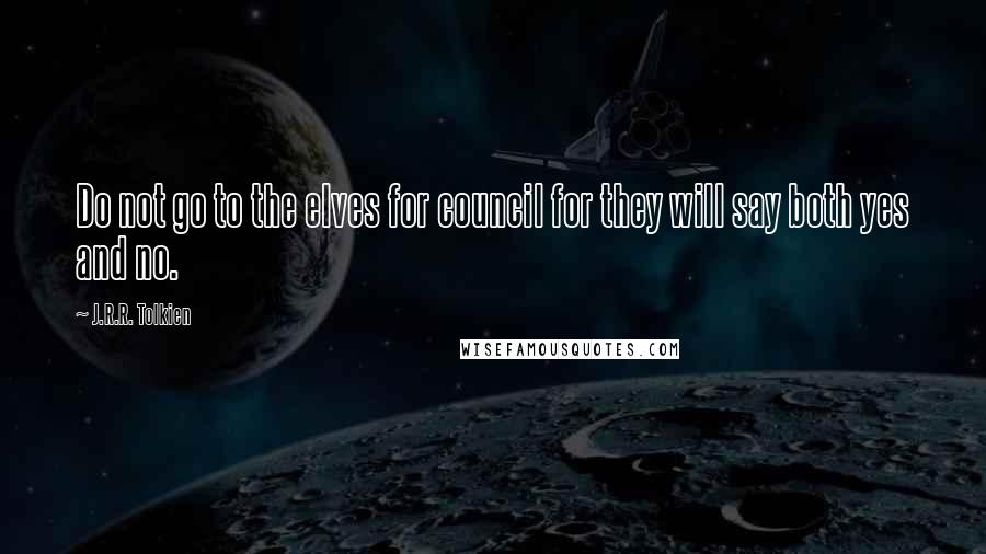 J.R.R. Tolkien Quotes: Do not go to the elves for council for they will say both yes and no.