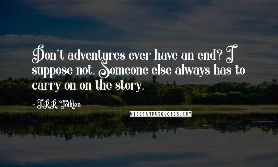 J.R.R. Tolkien Quotes: Don't adventures ever have an end? I suppose not. Someone else always has to carry on on the story.