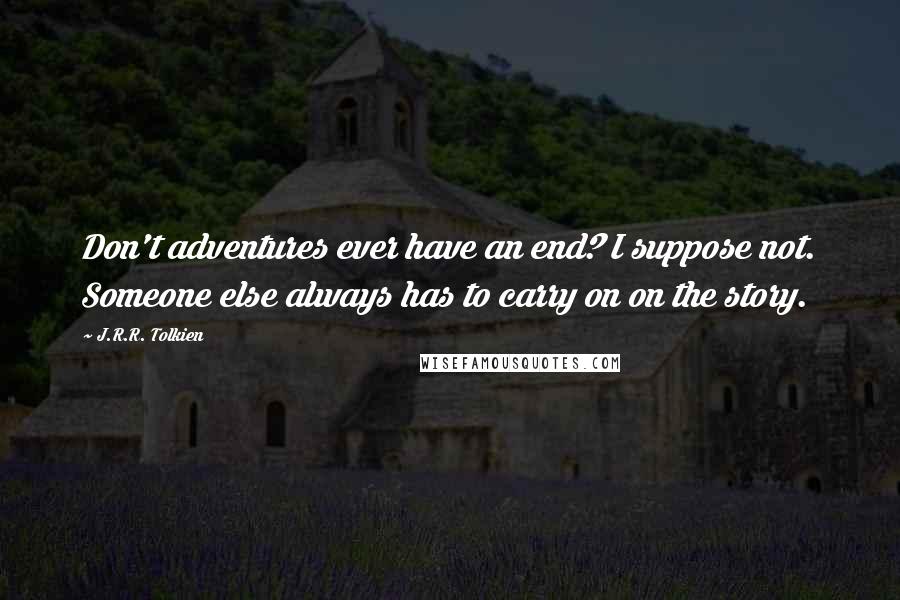 J.R.R. Tolkien Quotes: Don't adventures ever have an end? I suppose not. Someone else always has to carry on on the story.