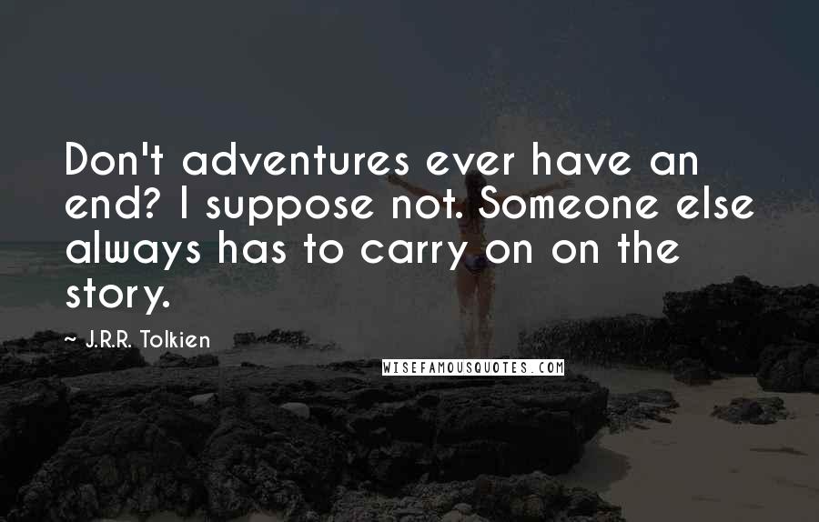 J.R.R. Tolkien Quotes: Don't adventures ever have an end? I suppose not. Someone else always has to carry on on the story.