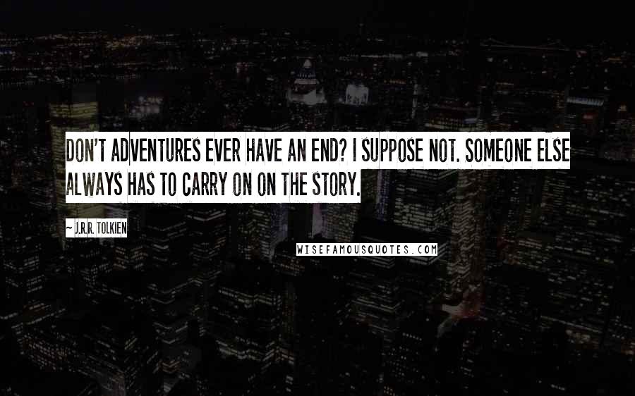 J.R.R. Tolkien Quotes: Don't adventures ever have an end? I suppose not. Someone else always has to carry on on the story.