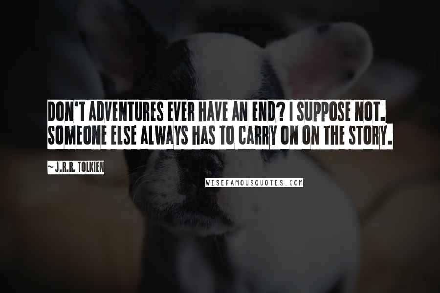 J.R.R. Tolkien Quotes: Don't adventures ever have an end? I suppose not. Someone else always has to carry on on the story.