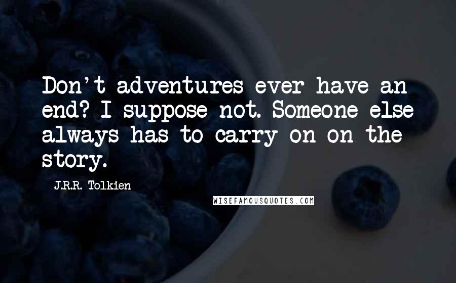 J.R.R. Tolkien Quotes: Don't adventures ever have an end? I suppose not. Someone else always has to carry on on the story.
