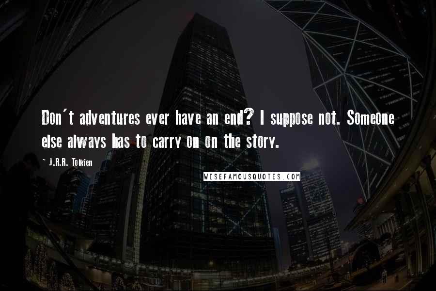 J.R.R. Tolkien Quotes: Don't adventures ever have an end? I suppose not. Someone else always has to carry on on the story.