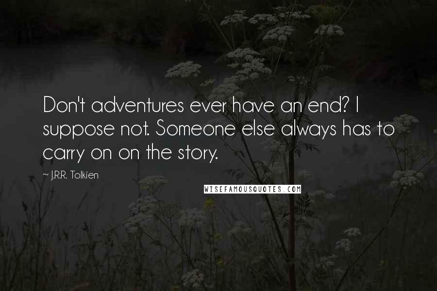J.R.R. Tolkien Quotes: Don't adventures ever have an end? I suppose not. Someone else always has to carry on on the story.