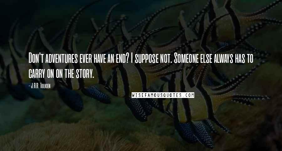 J.R.R. Tolkien Quotes: Don't adventures ever have an end? I suppose not. Someone else always has to carry on on the story.