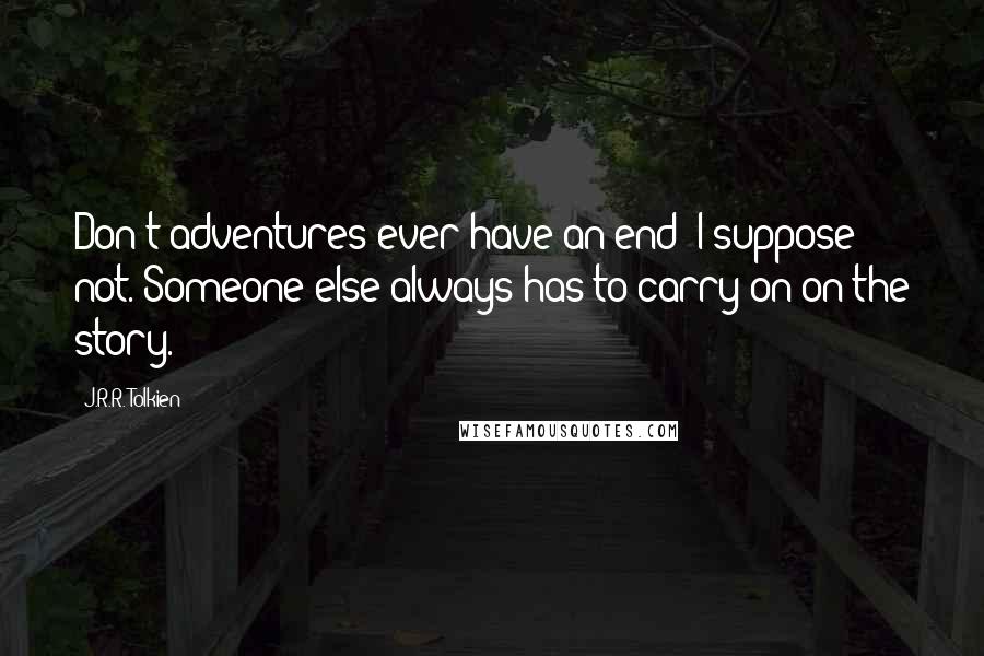 J.R.R. Tolkien Quotes: Don't adventures ever have an end? I suppose not. Someone else always has to carry on on the story.
