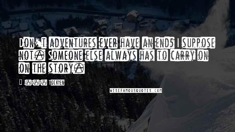 J.R.R. Tolkien Quotes: Don't adventures ever have an end? I suppose not. Someone else always has to carry on on the story.