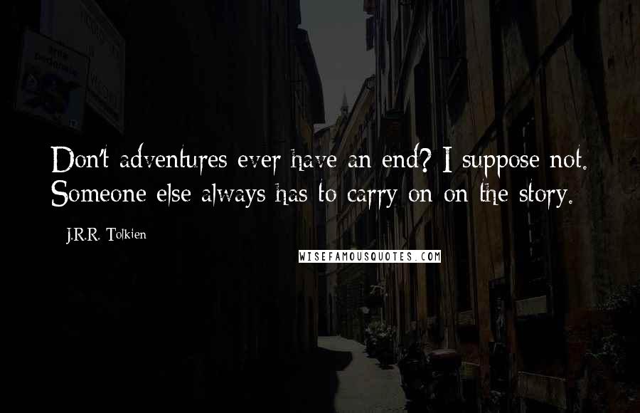 J.R.R. Tolkien Quotes: Don't adventures ever have an end? I suppose not. Someone else always has to carry on on the story.