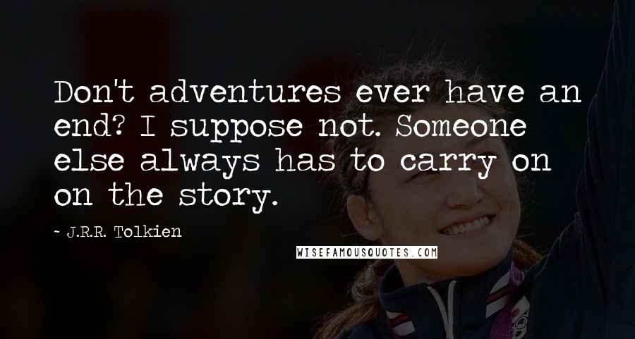 J.R.R. Tolkien Quotes: Don't adventures ever have an end? I suppose not. Someone else always has to carry on on the story.