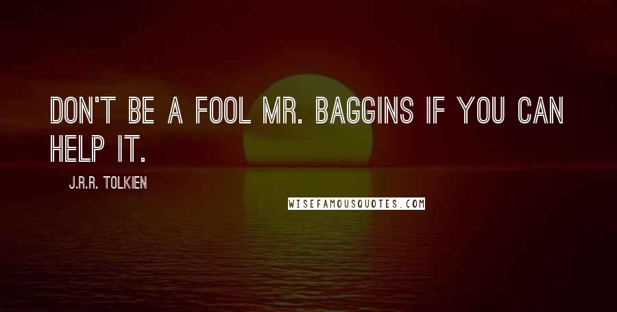 J.R.R. Tolkien Quotes: Don't be a fool Mr. Baggins if you can help it.