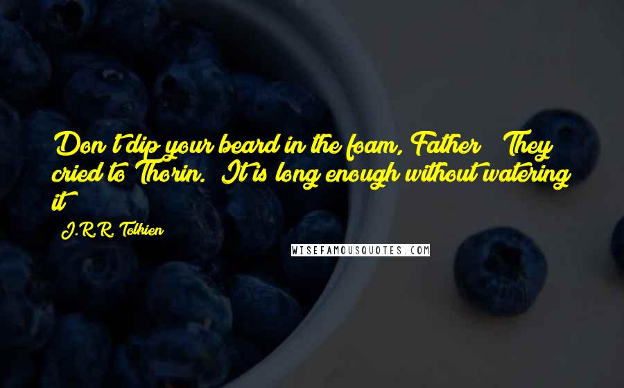 J.R.R. Tolkien Quotes: Don't dip your beard in the foam, Father!" They cried to Thorin. "It is long enough without watering it!