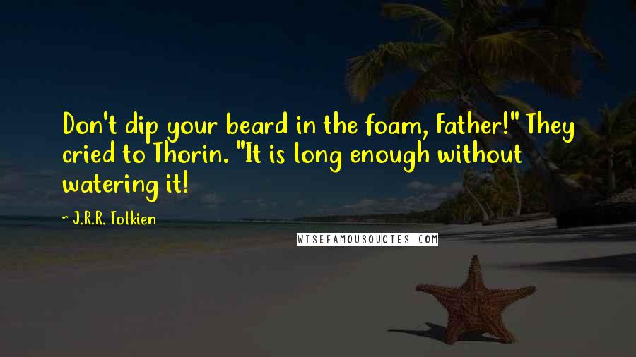 J.R.R. Tolkien Quotes: Don't dip your beard in the foam, Father!" They cried to Thorin. "It is long enough without watering it!