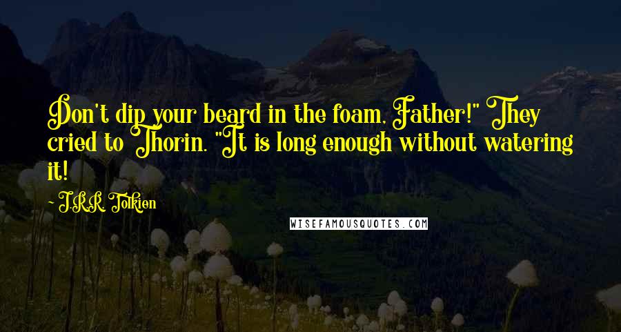 J.R.R. Tolkien Quotes: Don't dip your beard in the foam, Father!" They cried to Thorin. "It is long enough without watering it!