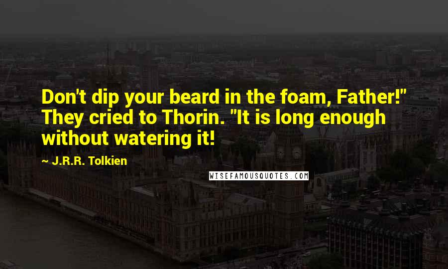 J.R.R. Tolkien Quotes: Don't dip your beard in the foam, Father!" They cried to Thorin. "It is long enough without watering it!