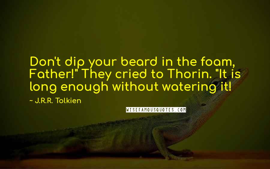 J.R.R. Tolkien Quotes: Don't dip your beard in the foam, Father!" They cried to Thorin. "It is long enough without watering it!