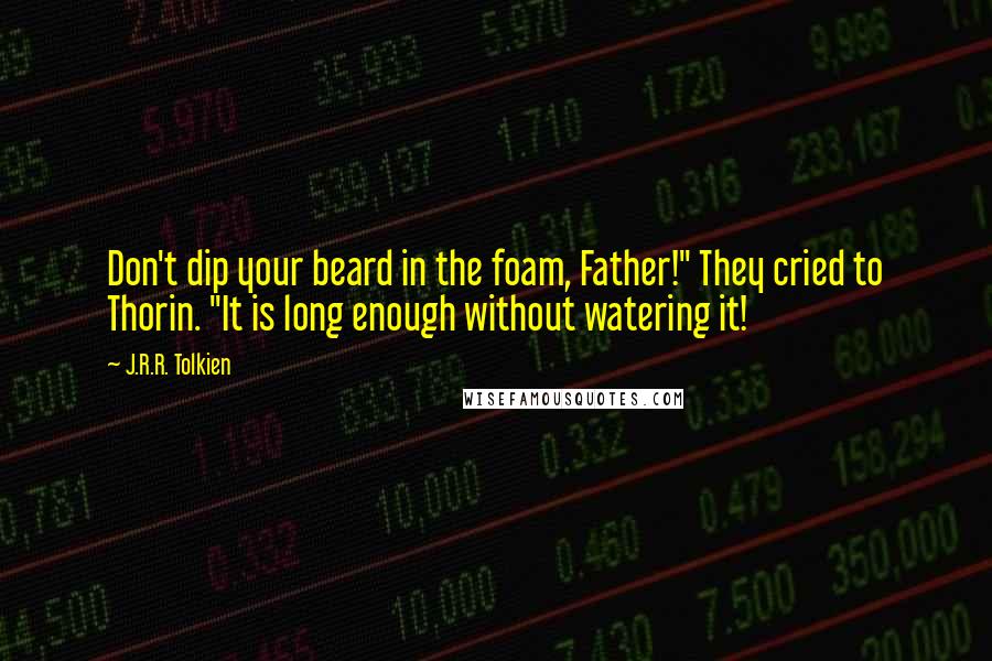 J.R.R. Tolkien Quotes: Don't dip your beard in the foam, Father!" They cried to Thorin. "It is long enough without watering it!