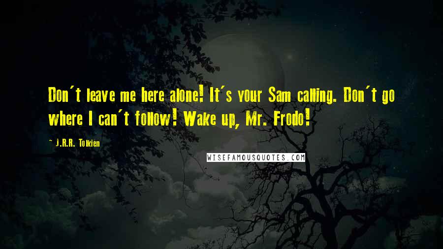 J.R.R. Tolkien Quotes: Don't leave me here alone! It's your Sam calling. Don't go where I can't follow! Wake up, Mr. Frodo!