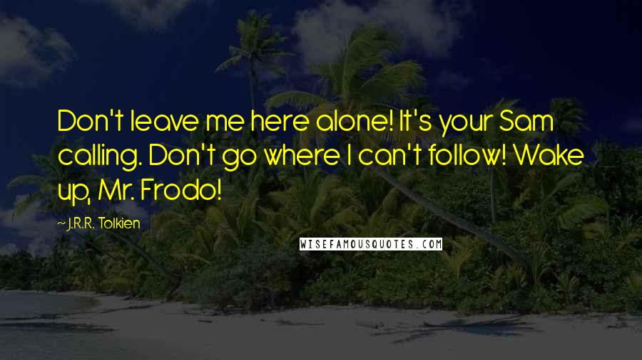 J.R.R. Tolkien Quotes: Don't leave me here alone! It's your Sam calling. Don't go where I can't follow! Wake up, Mr. Frodo!