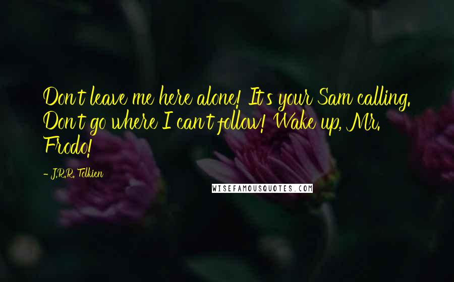 J.R.R. Tolkien Quotes: Don't leave me here alone! It's your Sam calling. Don't go where I can't follow! Wake up, Mr. Frodo!