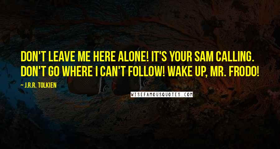 J.R.R. Tolkien Quotes: Don't leave me here alone! It's your Sam calling. Don't go where I can't follow! Wake up, Mr. Frodo!