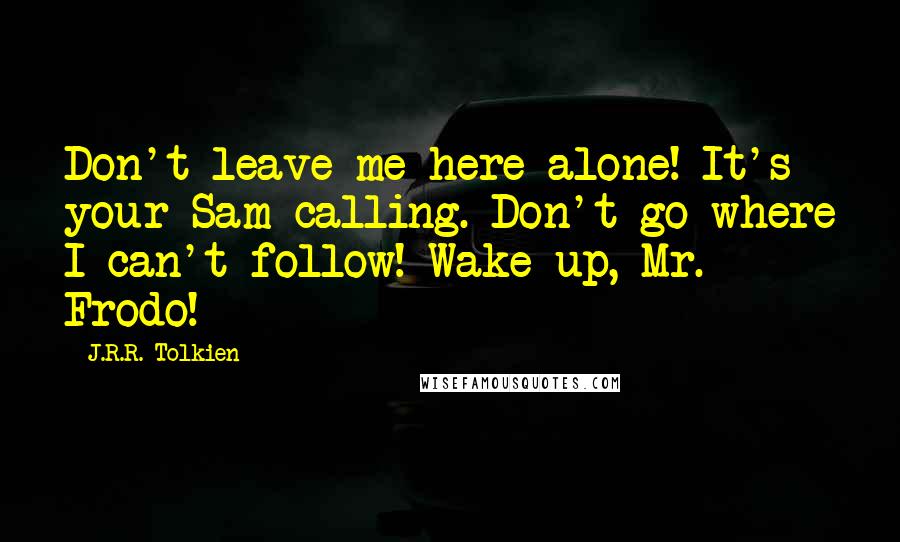 J.R.R. Tolkien Quotes: Don't leave me here alone! It's your Sam calling. Don't go where I can't follow! Wake up, Mr. Frodo!