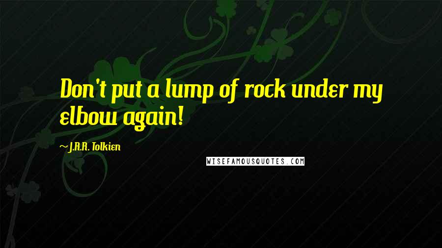 J.R.R. Tolkien Quotes: Don't put a lump of rock under my elbow again!
