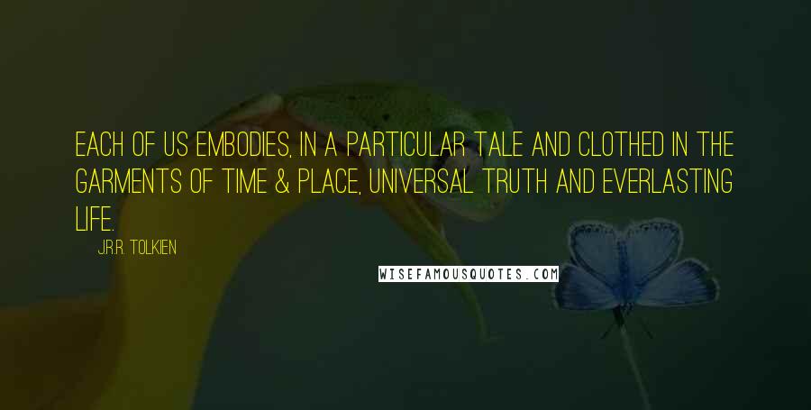 J.R.R. Tolkien Quotes: Each of us embodies, in a particular tale and clothed in the garments of time & place, universal truth and everlasting life.