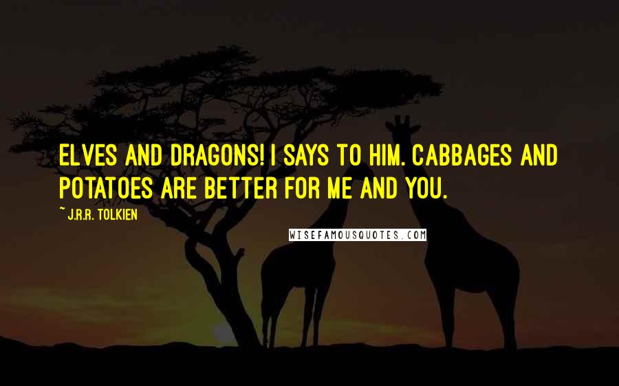 J.R.R. Tolkien Quotes: Elves and Dragons! I says to him. Cabbages and potatoes are better for me and you.