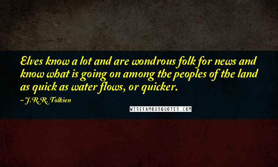 J.R.R. Tolkien Quotes: Elves know a lot and are wondrous folk for news and know what is going on among the peoples of the land as quick as water flows, or quicker.