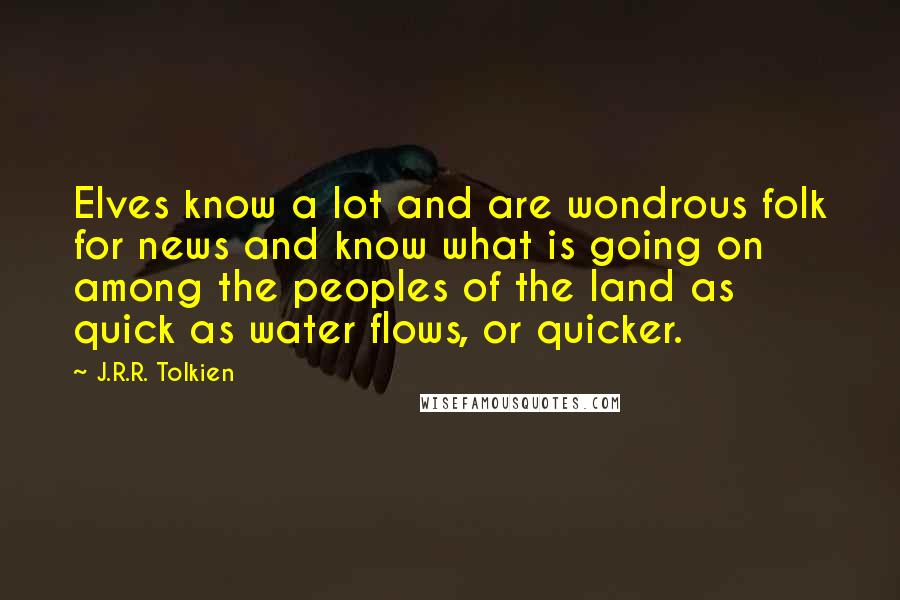 J.R.R. Tolkien Quotes: Elves know a lot and are wondrous folk for news and know what is going on among the peoples of the land as quick as water flows, or quicker.