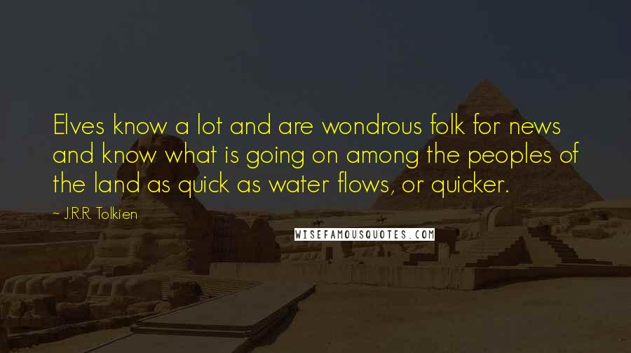 J.R.R. Tolkien Quotes: Elves know a lot and are wondrous folk for news and know what is going on among the peoples of the land as quick as water flows, or quicker.